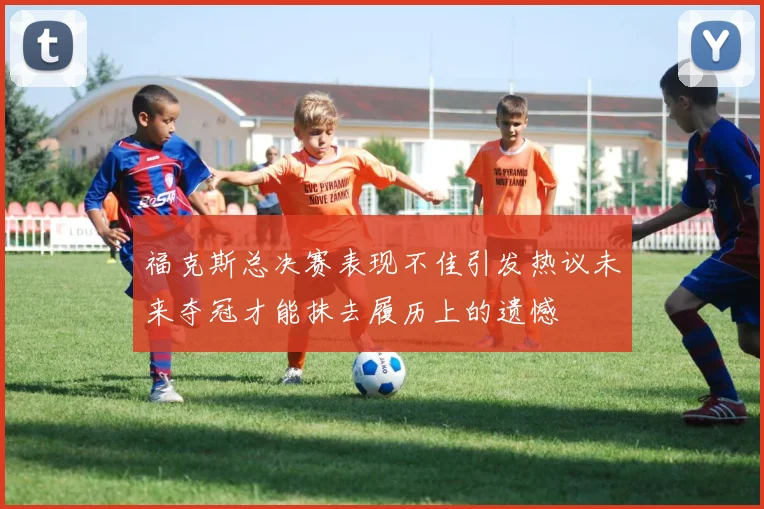 福克斯总决赛表现不佳引发热议未来夺冠才能抹去履历上的遗憾