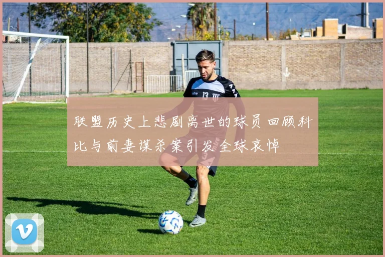 联盟历史上悲剧离世的球员回顾科比与前妻谋杀案引发全球哀悼