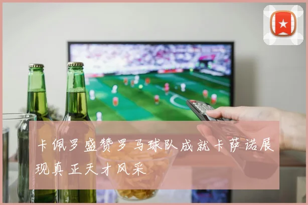 卡佩罗盛赞罗马球队成就卡萨诺展现真正天才风采