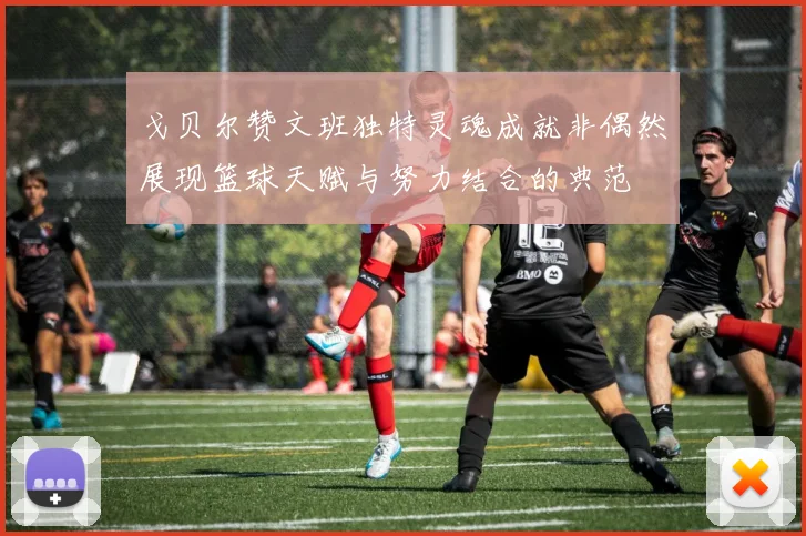 戈贝尔赞文班独特灵魂成就非偶然展现篮球天赋与努力结合的典范