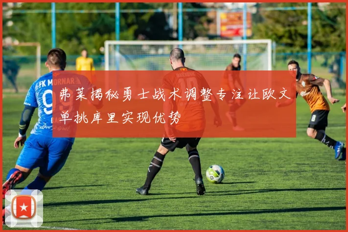 弗莱揭秘勇士战术调整专注让欧文单挑库里实现优势