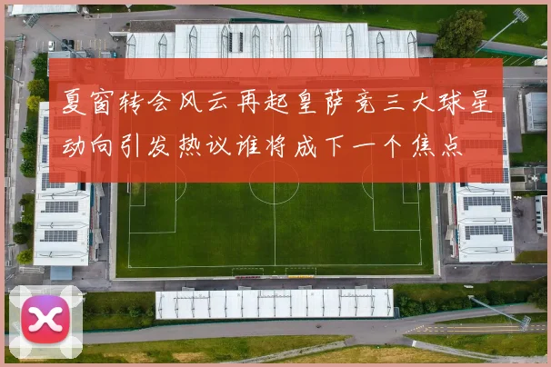 夏窗转会风云再起皇萨竞三大球星动向引发热议谁将成下一个焦点