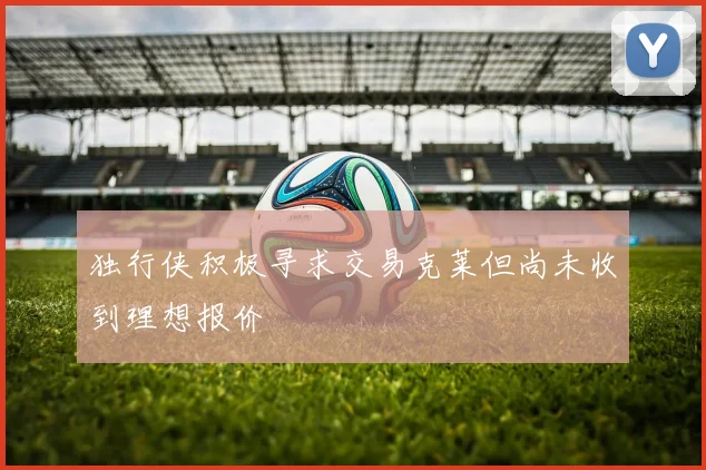 独行侠积极寻求交易克莱但尚未收到理想报价