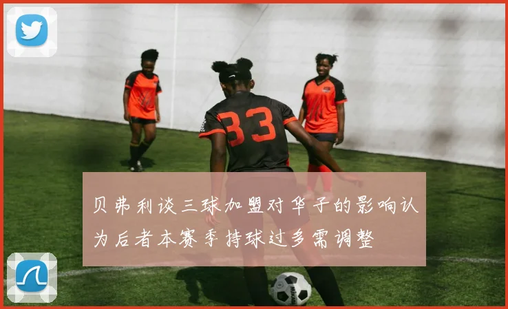 贝弗利谈三球加盟对华子的影响认为后者本赛季持球过多需调整