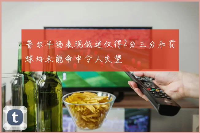 普尔半场表现低迷仅得2分三分和罚球均未能命中令人失望