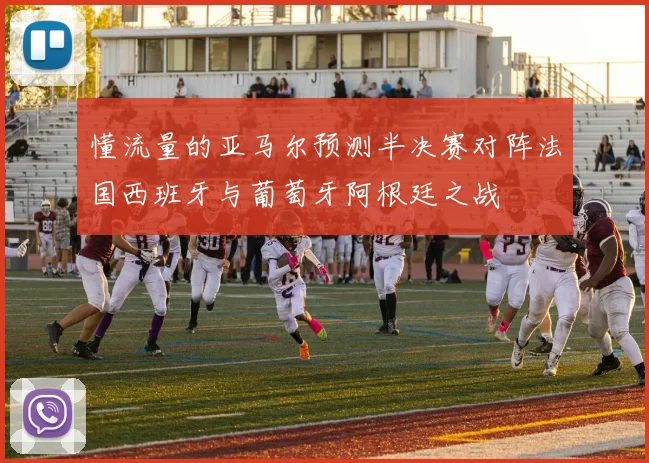懂流量的亚马尔预测半决赛对阵法国西班牙与葡萄牙阿根廷之战