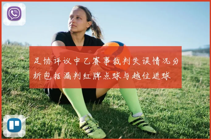 足协评议中乙赛事裁判失误情况分析包括漏判红牌点球与越位进球