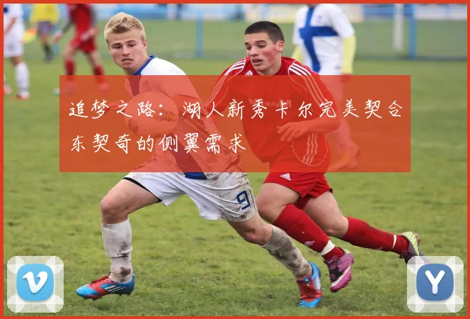 追梦之路：湖人新秀卡尔完美契合东契奇的侧翼需求