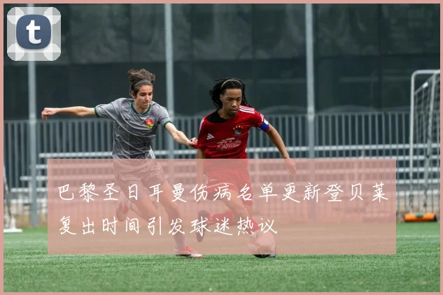 巴黎圣日耳曼伤病名单更新登贝莱复出时间引发球迷热议