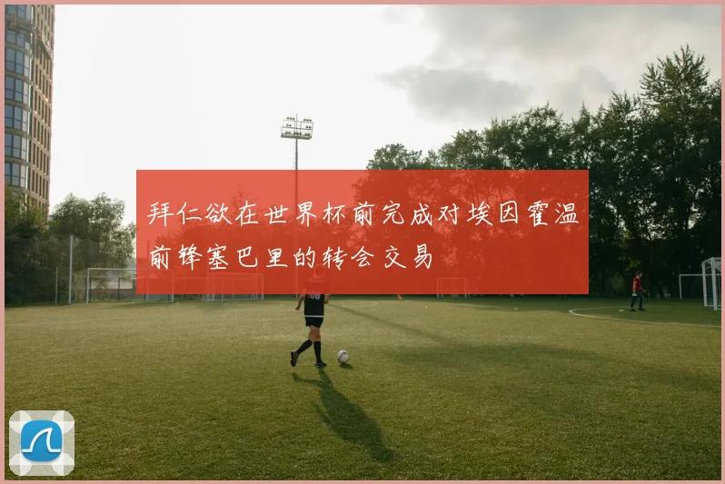 拜仁欲在世界杯前完成对埃因霍温前锋塞巴里的转会交易