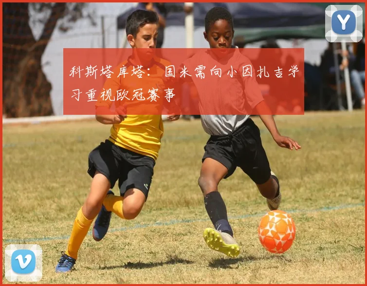 科斯塔库塔：国米需向小因扎吉学习重视欧冠赛事