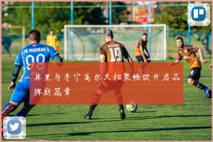 库里与李宁高尔夫相聚畅饮开启品牌新篇章