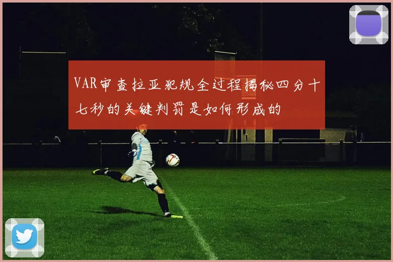 VAR审查拉亚犯规全过程揭秘四分十七秒的关键判罚是如何形成的