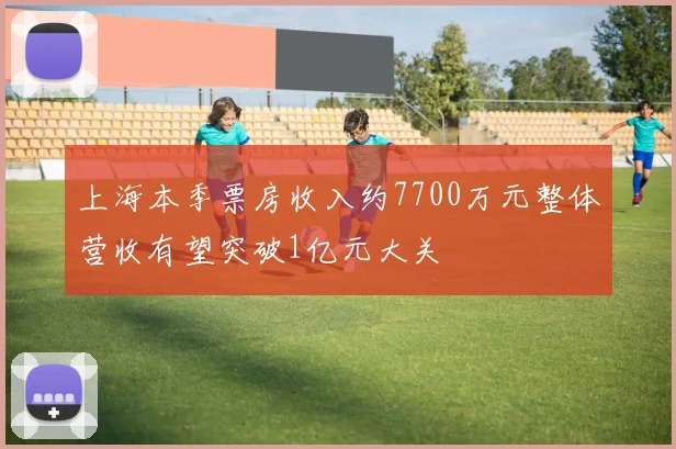 上海本季票房收入约7700万元整体营收有望突破1亿元大关