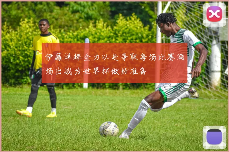 伊藤洋辉全力以赴争取每场比赛满场出战为世界杯做好准备