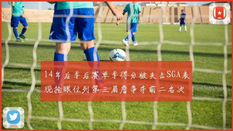 14年后季后赛单季得分被夹击SGA表现抢眼位列第三眉詹争夺前二名次