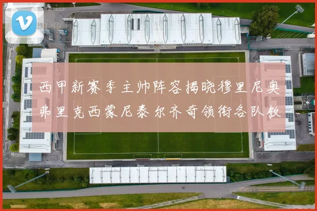 西甲新赛季主帅阵容揭晓穆里尼奥弗里克西蒙尼泰尔齐奇领衔各队教练团