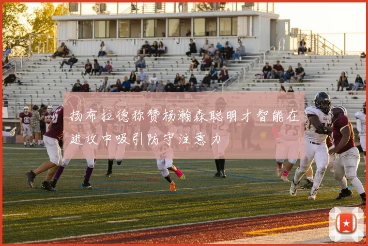 扬布拉德称赞杨瀚森聪明才智能在进攻中吸引防守注意力