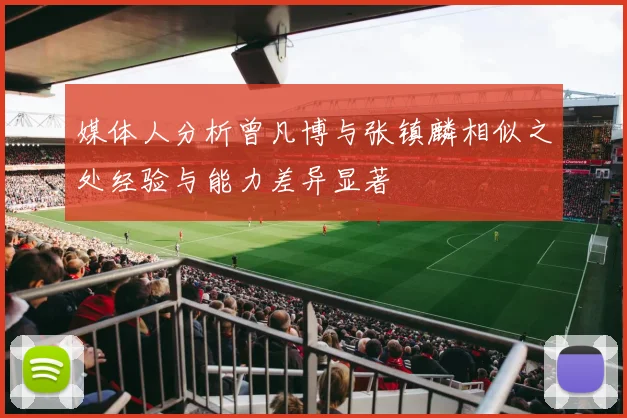 媒体人分析曾凡博与张镇麟相似之处经验与能力差异显著