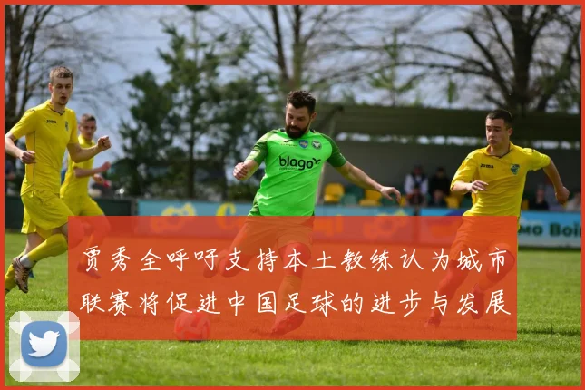 贾秀全呼吁支持本土教练认为城市联赛将促进中国足球的进步与发展
