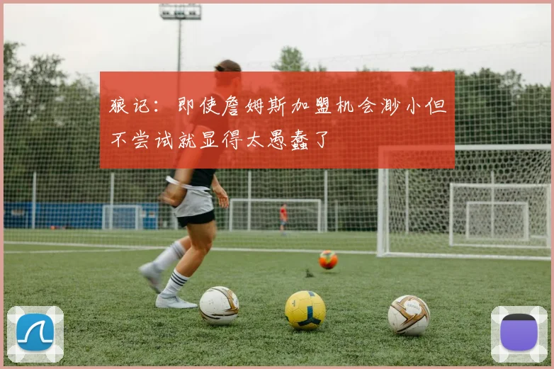 狼记：即使詹姆斯加盟机会渺小但不尝试就显得太愚蠢了