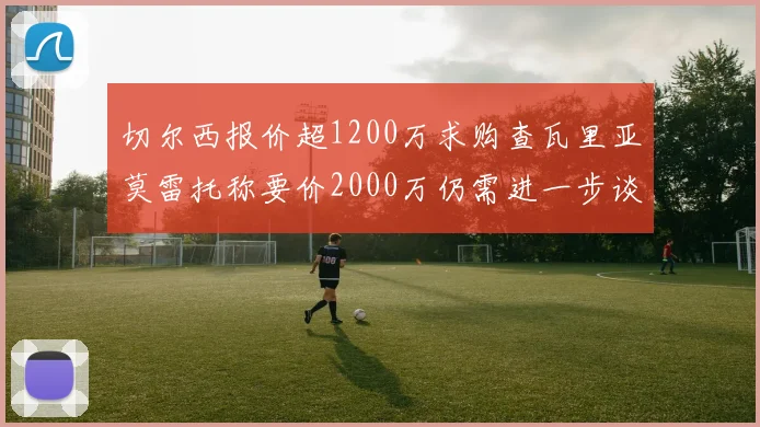 切尔西报价超1200万求购查瓦里亚莫雷托称要价2000万仍需进一步谈判