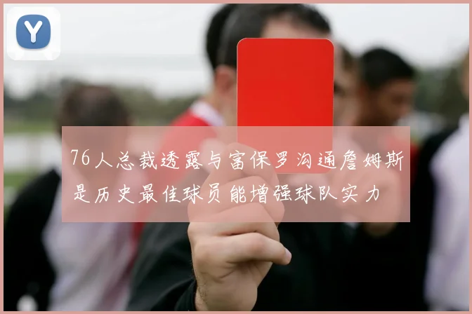 76人总裁透露与富保罗沟通詹姆斯是历史最佳球员能增强球队实力