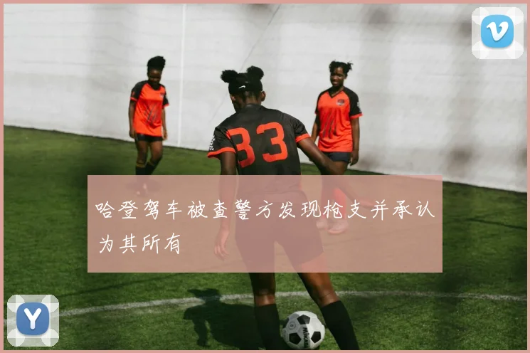 哈登驾车被查警方发现枪支并承认为其所有