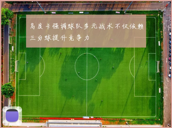 乌度卡强调球队多元战术不仅依赖三分球提升竞争力