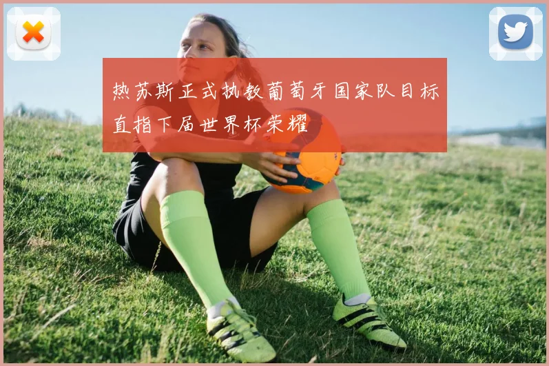 热苏斯正式执教葡萄牙国家队目标直指下届世界杯荣耀