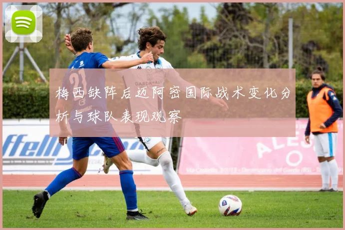 梅西缺阵后迈阿密国际战术变化分析与球队表现观察
